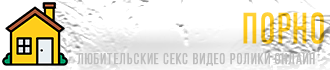 Порно Дома - частное и любительское секс видео онлайн